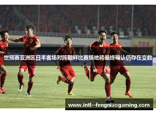 世预赛亚洲区日本客场对阵朝鲜比赛场地待最终确认仍存在变数
