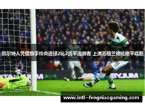 凯尔特人凭借旗手怜央进球2比2战平流浪者 上演苏格兰德比绝平戏剧 凯尔特人凭借旗手怜央进球2比2战平流浪者 上演苏格兰德比绝平戏剧