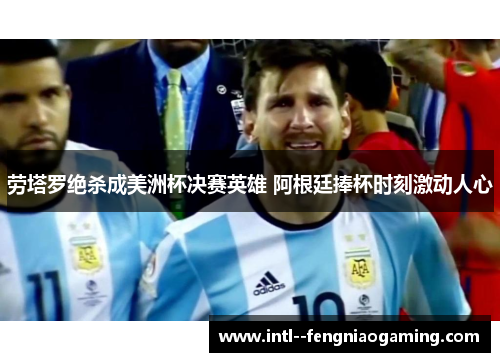 劳塔罗绝杀成美洲杯决赛英雄 阿根廷捧杯时刻激动人心