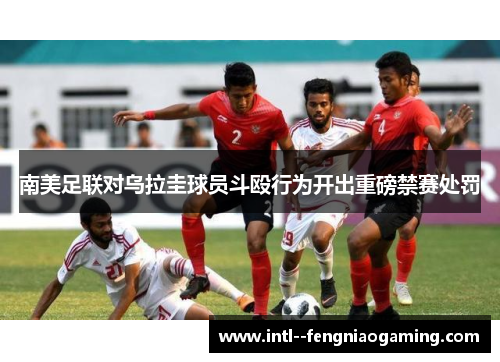 南美足联对乌拉圭球员斗殴行为开出重磅禁赛处罚