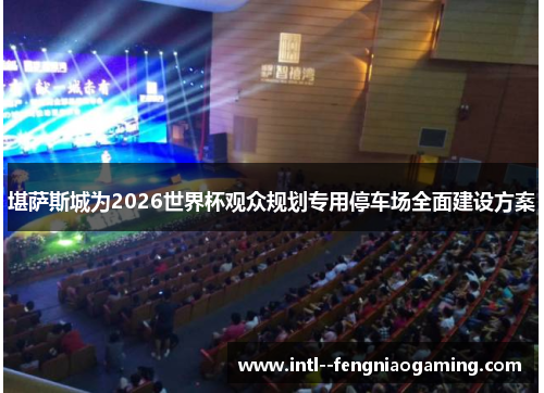 堪萨斯城为2026世界杯观众规划专用停车场全面建设方案 堪萨斯城为2026世界杯观众规划专用停车场全面建设方案