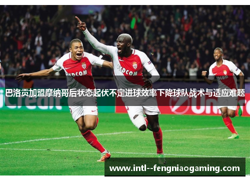 巴洛贡加盟摩纳哥后状态起伏不定进球效率下降球队战术与适应难题