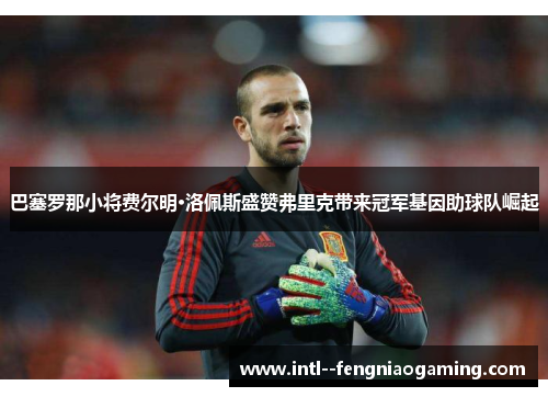 巴塞罗那小将费尔明·洛佩斯盛赞弗里克带来冠军基因助球队崛起