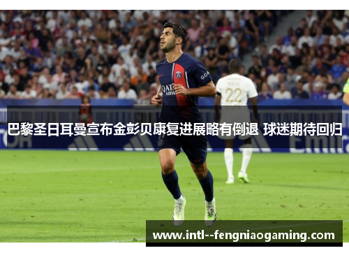 巴黎圣日耳曼宣布金彭贝康复进展略有倒退 球迷期待回归
