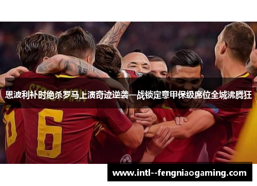 恩波利补时绝杀罗马上演奇迹逆袭一战锁定意甲保级席位全城沸腾狂