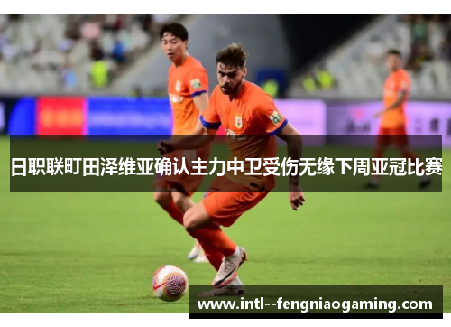 日职联町田泽维亚确认主力中卫受伤无缘下周亚冠比赛