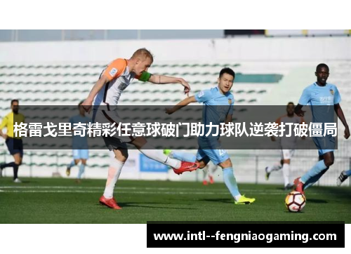 格雷戈里奇精彩任意球破门助力球队逆袭打破僵局