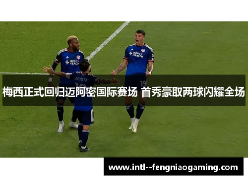 梅西正式回归迈阿密国际赛场 首秀豪取两球闪耀全场