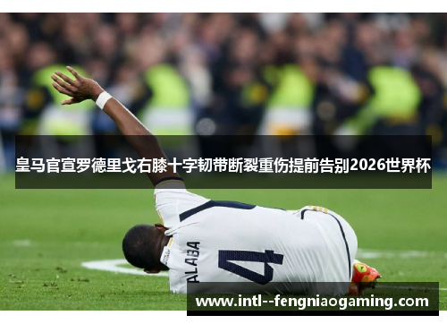 皇马官宣罗德里戈右膝十字韧带断裂重伤提前告别2026世界杯