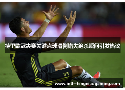 特里欧冠决赛关键点球滑倒错失绝杀瞬间引发热议