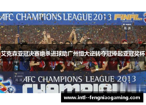 艾克森亚冠决赛绝杀进球助广州恒大逆转夺冠捧起亚冠奖杯