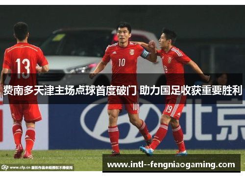 费南多天津主场点球首度破门 助力国足收获重要胜利 费南多天津主场点球首度破门 助力国足收获重要胜利