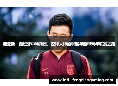 迪亚斯：西班牙中场新星，控球大师的崛起与西甲青年联赛之路