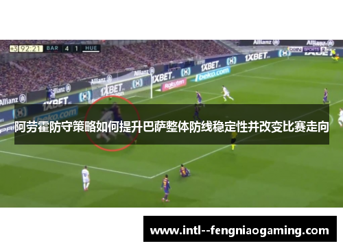 阿劳霍防守策略如何提升巴萨整体防线稳定性并改变比赛走向