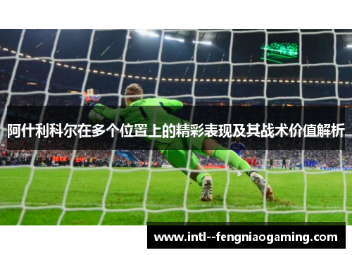 阿什利科尔在多个位置上的精彩表现及其战术价值解析