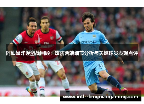 阿仙奴昨晚激战回顾：攻防两端细节分析与关键球员表现点评