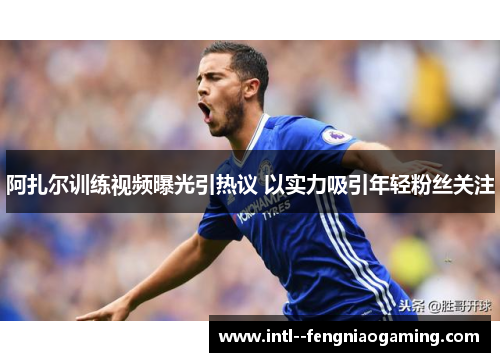 阿扎尔训练视频曝光引热议 以实力吸引年轻粉丝关注