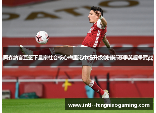 阿森纳官宣签下皇家社会核心梅里诺中场升级剑指新赛季英超争冠战