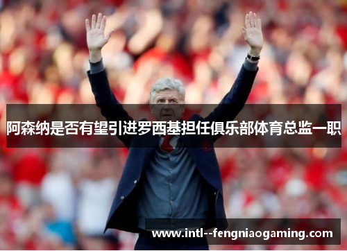 阿森纳是否有望引进罗西基担任俱乐部体育总监一职