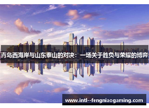 青岛西海岸与山东泰山的对决：一场关于胜负与荣耀的博弈