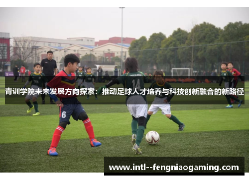 青训学院未来发展方向探索：推动足球人才培养与科技创新融合的新路径