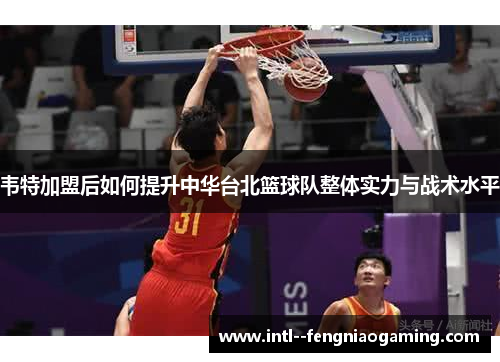 韦特加盟后如何提升中华台北篮球队整体实力与战术水平