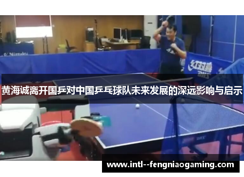 黄海诚离开国乒对中国乒乓球队未来发展的深远影响与启示