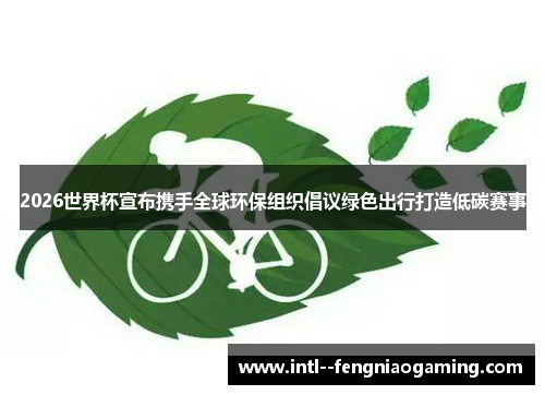 2026世界杯宣布携手全球环保组织倡议绿色出行打造低碳赛事 2026世界杯宣布携手全球环保组织倡议绿色出行打造低碳赛事