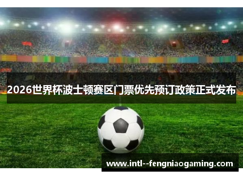 2026世界杯波士顿赛区门票优先预订政策正式发布