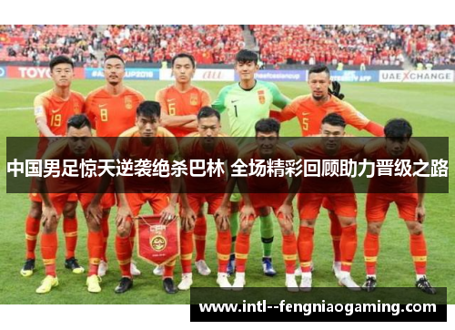 中国男足惊天逆袭绝杀巴林 全场精彩回顾助力晋级之路 中国男足惊天逆袭绝杀巴林 全场精彩回顾助力晋级之路