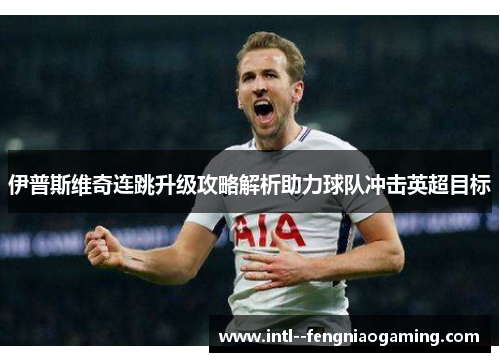 伊普斯维奇连跳升级攻略解析助力球队冲击英超目标 伊普斯维奇连跳升级攻略解析助力球队冲击英超目标