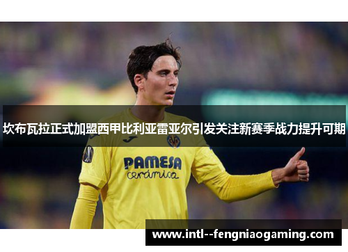 坎布瓦拉正式加盟西甲比利亚雷亚尔引发关注新赛季战力提升可期