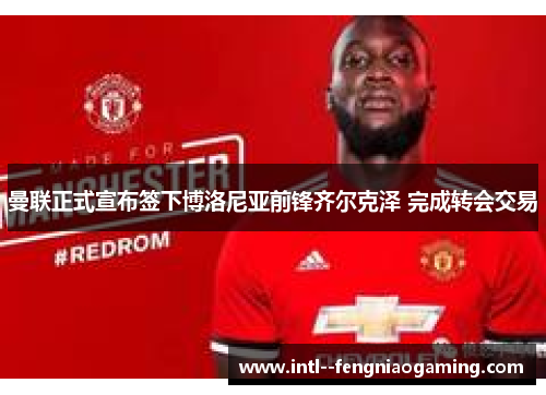 曼联正式宣布签下博洛尼亚前锋齐尔克泽 完成转会交易
