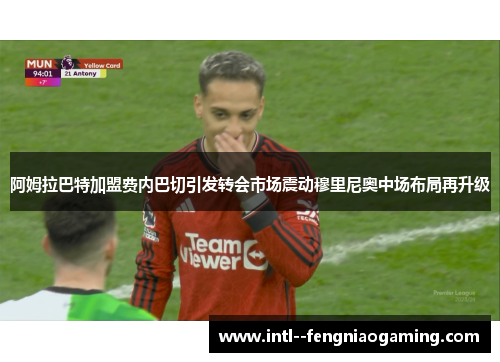阿姆拉巴特加盟费内巴切引发转会市场震动穆里尼奥中场布局再升级