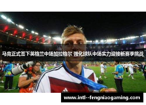 马竞正式签下英格兰中场加拉格尔 强化球队中场实力迎接新赛季挑战
