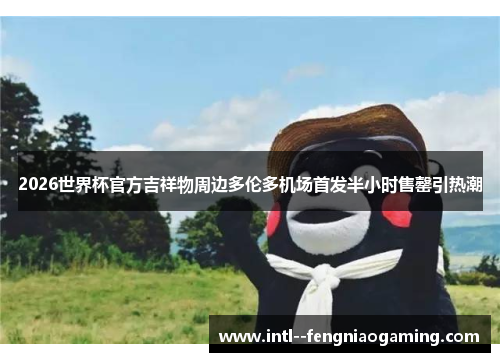 2026世界杯官方吉祥物周边多伦多机场首发半小时售罄引热潮