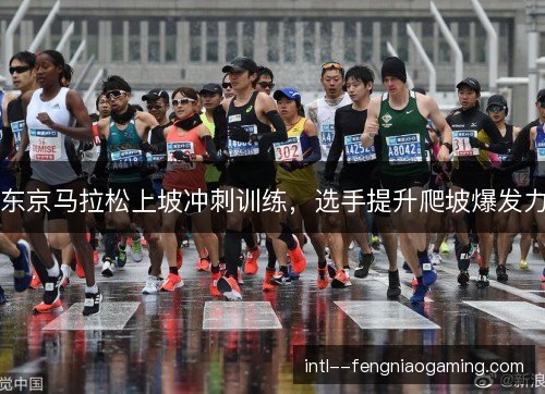 东京马拉松上坡冲刺训练,选手提升爬坡爆发力 东京马拉松上坡冲刺训练,选手提升爬坡爆发力