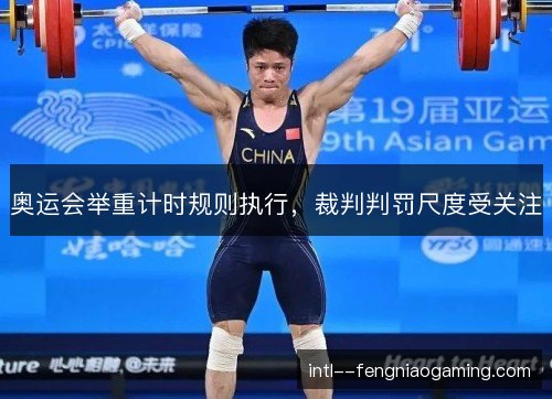 奥运会举重计时规则执行,裁判判罚尺度受关注 奥运会举重计时规则执行,裁判判罚尺度受关注