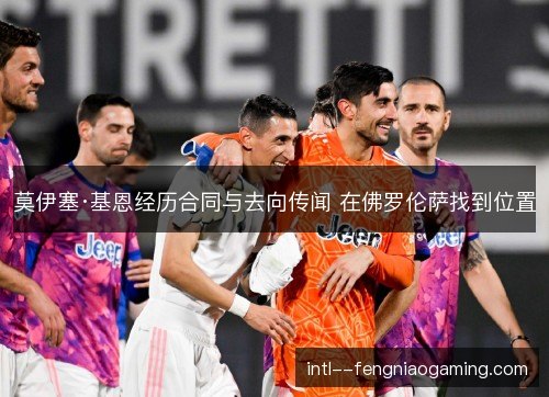 莫伊塞·基恩经历合同与去向传闻 在佛罗伦萨找到位置
