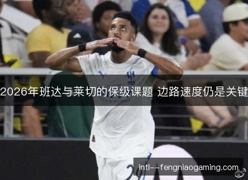 2026年班达与莱切的保级课题 边路速度仍是关键 2026年班达与莱切的保级课题 边路速度仍是关键
